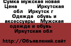 Сумка мужская новая. › Цена ­ 1 000 - Иркутская обл., Иркутск г. Одежда, обувь и аксессуары » Мужская одежда и обувь   . Иркутская обл.